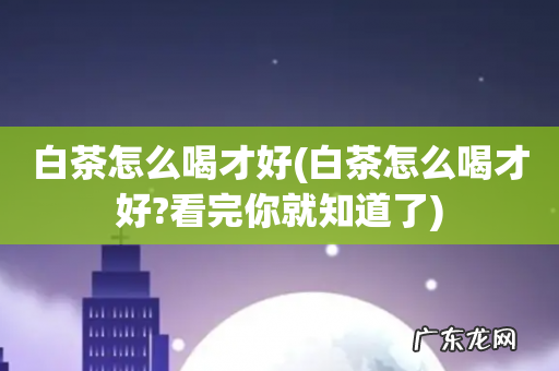 白茶怎么喝才好?看完你就知道了 白茶怎么喝才好