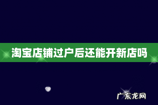 淘宝店铺过户后还能开新店吗