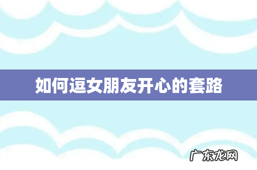 如何逗女朋友开心的套路