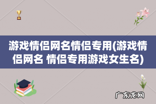 游戏情侣网名 情侣专用游戏女生名 游戏情侣网名情侣专用
