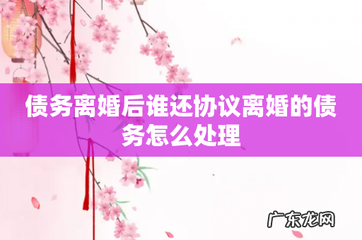 债务离婚后谁还协议离婚的债务怎么处理