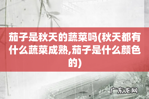 秋天都有什么蔬菜成熟,茄子是什么颜色的 茄子是秋天的蔬菜吗