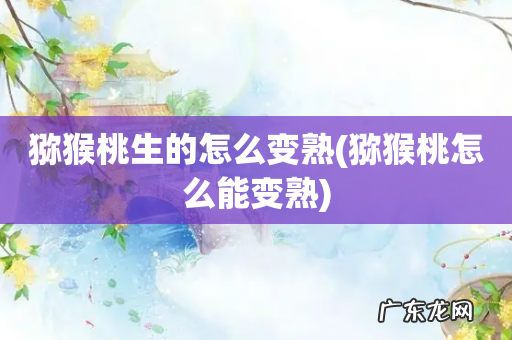 猕猴桃怎么能变熟 猕猴桃生的怎么变熟