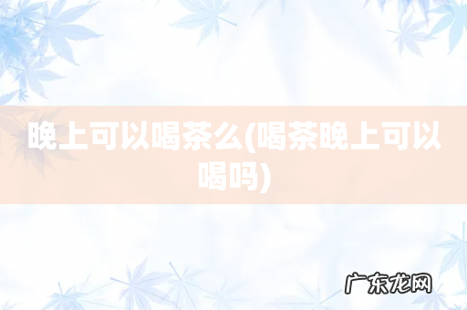 喝茶晚上可以喝吗 晚上可以喝茶么