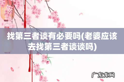 老婆应该去找第三者谈谈吗 找第三者谈有必要吗