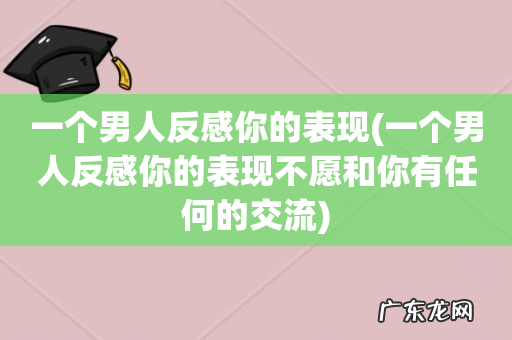 一个男人反感你的表现不愿和你有任何的交流 一个男人反感你的表现