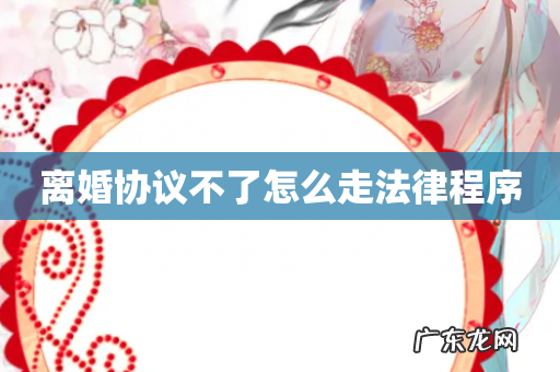 离婚协议不了怎么走法律程序