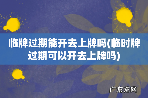 临时牌过期可以开去上牌吗 临牌过期能开去上牌吗