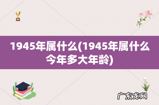 1945年属什么今年多大年龄 1945年属什么