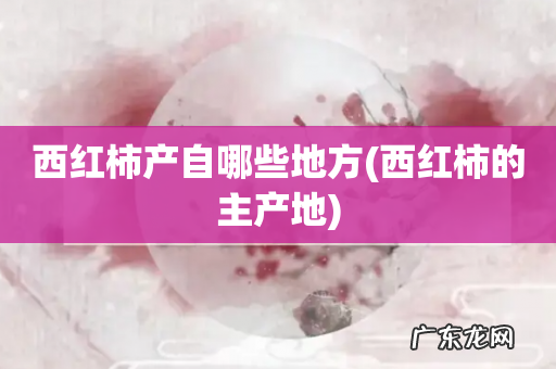 西红柿的主产地 西红柿产自哪些地方