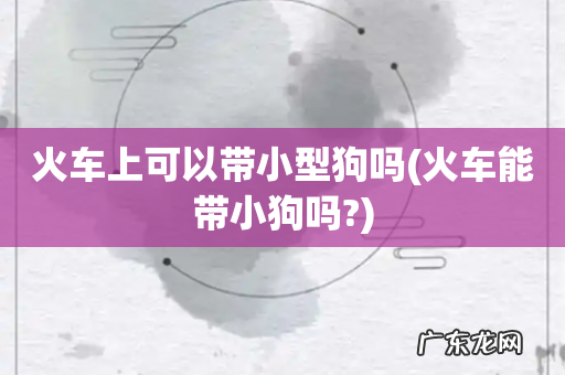 火车能带小狗吗? 火车上可以带小型狗吗