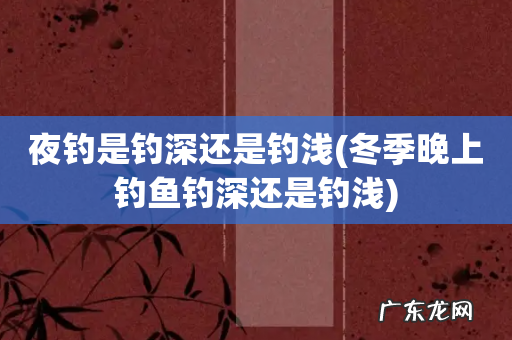 冬季晚上钓鱼钓深还是钓浅 夜钓是钓深还是钓浅
