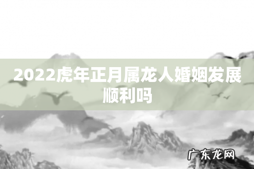 2022虎年正月属龙人婚姻发展顺利吗