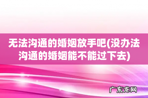 没办法沟通的婚姻能不能过下去 无法沟通的婚姻放手吧