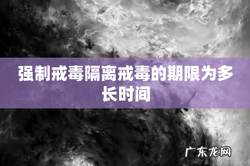 强制戒毒隔离戒毒的期限为多长时间