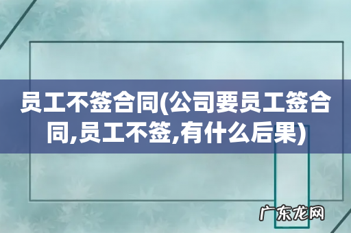 公司要员工签合同,员工不签,有什么后果 员工不签合同