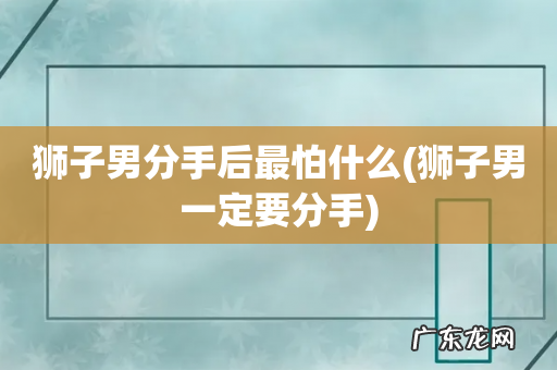 狮子男一定要分手 狮子男分手后最怕什么