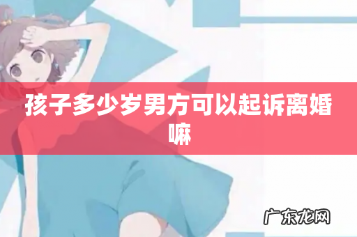 孩子多少岁男方可以起诉离婚嘛