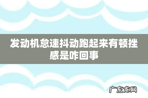 发动机怠速抖动跑起来有顿挫感是咋回事