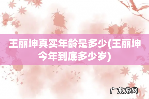 王丽坤今年到底多少岁 王丽坤真实年龄是多少