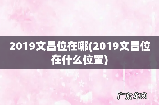 2019文昌位在什么位置 2019文昌位在哪