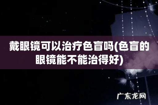 色盲的眼镜能不能治得好 戴眼镜可以治疗色盲吗