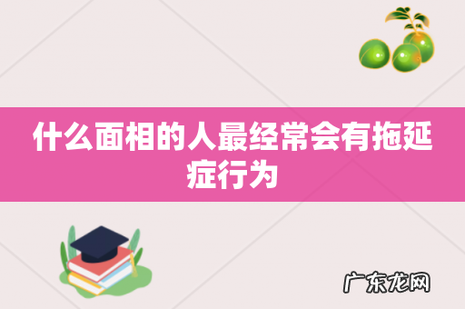 什么面相的人最经常会有拖延症行为