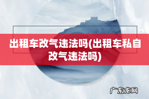 出租车私自改气违法吗 出租车改气违法吗