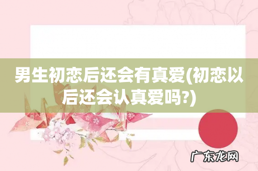 初恋以后还会认真爱吗? 男生初恋后还会有真爱