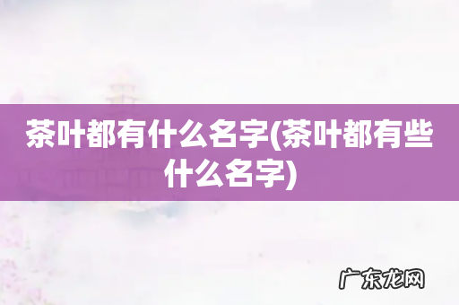 茶叶都有些什么名字 茶叶都有什么名字