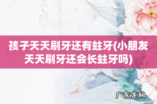 小朋友天天刷牙还会长蛀牙吗 孩子天天刷牙还有蛀牙