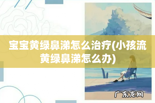 小孩流黄绿鼻涕怎么办 宝宝黄绿鼻涕怎么治疗