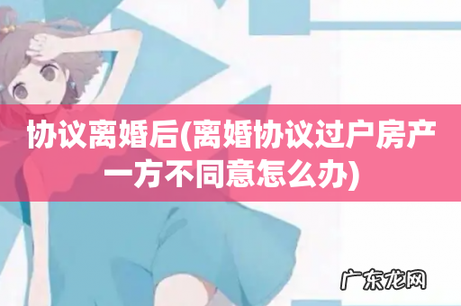 离婚协议过户房产一方不同意怎么办 协议离婚后