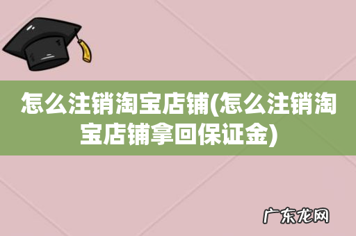 怎么注销淘宝店铺拿回保证金 怎么注销淘宝店铺