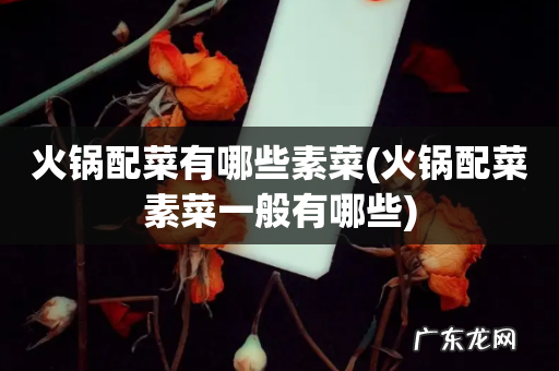 火锅配菜素菜一般有哪些 火锅配菜有哪些素菜