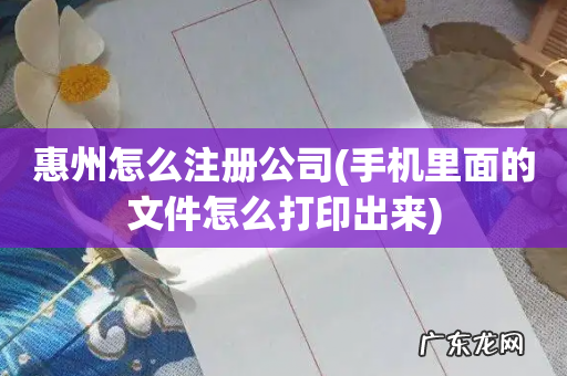 手机里面的文件怎么打印出来 惠州怎么注册公司