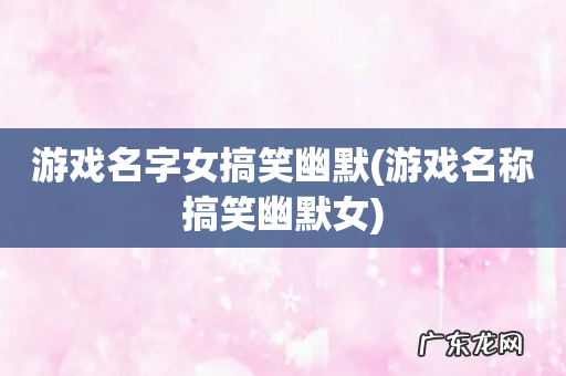 游戏名称搞笑幽默女 游戏名字女搞笑幽默