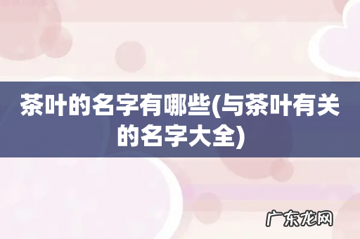 与茶叶有关的名字大全 茶叶的名字有哪些