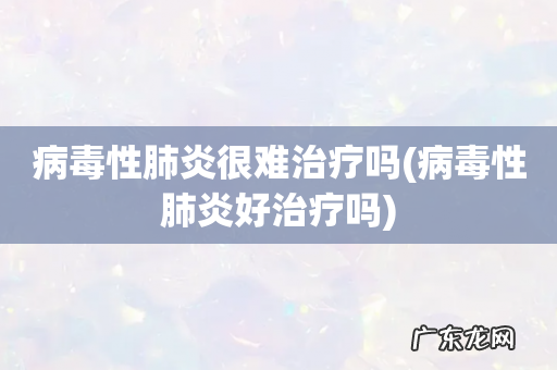 病毒性肺炎好治疗吗 病毒性肺炎很难治疗吗