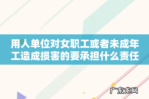用人单位对女职工或者未成年工造成损害的要承担什么责任