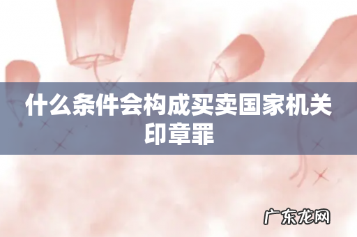 什么条件会构成买卖国家机关印章罪