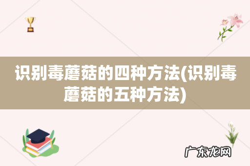识别毒蘑菇的五种方法 识别毒蘑菇的四种方法