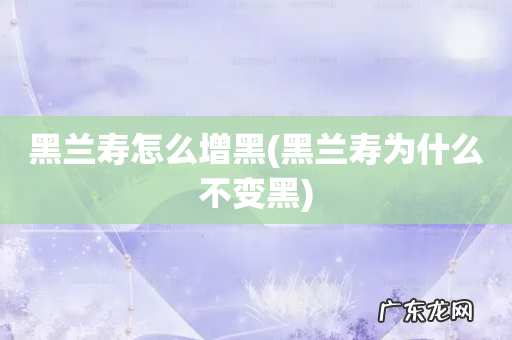 黑兰寿为什么不变黑 黑兰寿怎么增黑