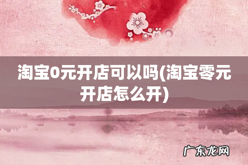 淘宝零元开店怎么开 淘宝0元开店可以吗