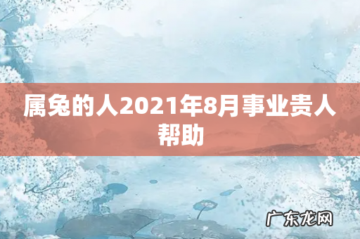 属兔的人2021年8月事业贵人帮助