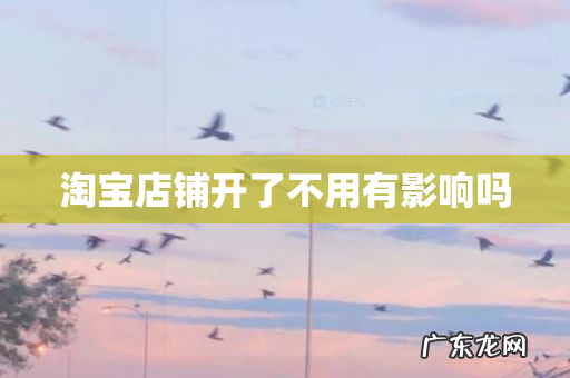 淘宝店铺开了不用有影响吗