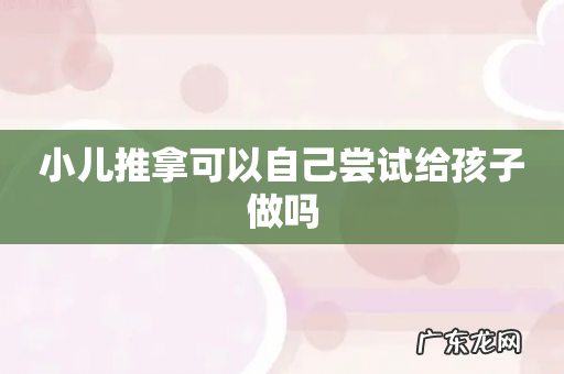 小儿推拿可以自己尝试给孩子做吗
