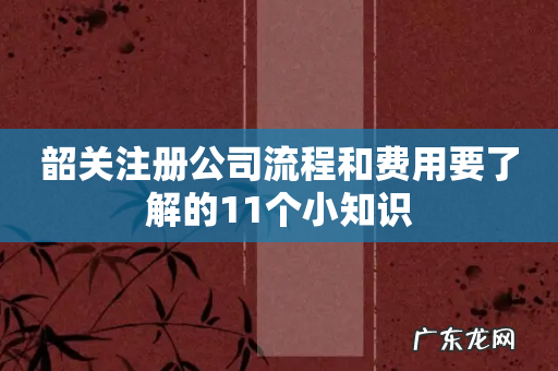 韶关注册公司流程和费用要了解的11个小知识