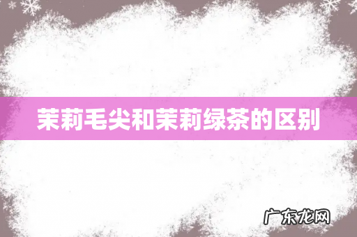 茉莉毛尖和茉莉绿茶的区别