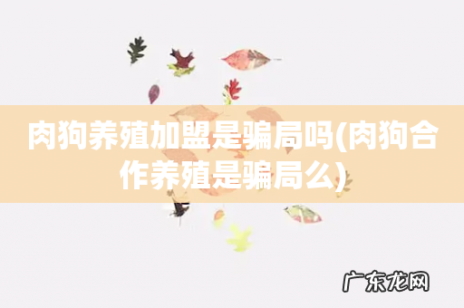 肉狗合作养殖是骗局么 肉狗养殖加盟是骗局吗